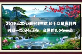 2019无本代理赚钱生意 转手交易赢利的时期一经没有正在，交易的3.0在来袭！