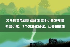 义乌抖音电商创业赚钱 老手小白怎样做抖音小店，7个方法教会你，让零根底加紧初学