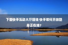 下载快手互动大厅赚钱 快手若何开放隐身正在线？