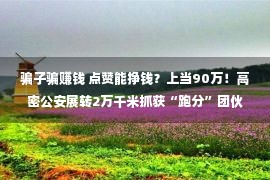 骗子骗赚钱 点赞能挣钱？上当90万！高密公安展转2万千米抓获“跑分”团伙