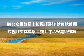 做公众号如何上传视频赚钱 防疫抗疫图片视频类优厚职工线上评选投票链接怎样创造？