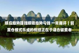 顺应趋势赚钱顺错趋势亏钱 一克商评｜前置仓模式乐成的枢纽正在于适合破费者动作的改变趋势