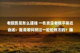 老股民是怎么赚钱 一名资深老股平易近自述：我是若何熬过一轮轮熊市的？睡没有着多看看！