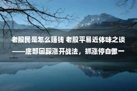 老股民是怎么赚钱 老股平易近体味之谈——底部回踩涨开战法，抓涨停自傲一概！