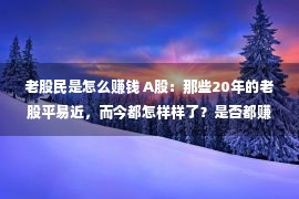 老股民是怎么赚钱 A股：那些20年的老股平易近，而今都怎样样了？是否都赚到钱了，细品