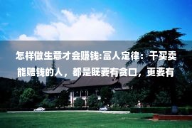 怎样做生意才会赚钱:富人定律：干买卖能赔钱的人，都是既要有贪口，更要有家口