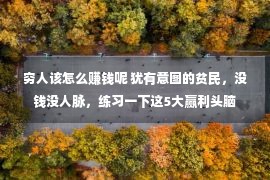 穷人该怎么赚钱呢 犹有意图的贫民，没钱没人脉，练习一下这5大赢利头脑