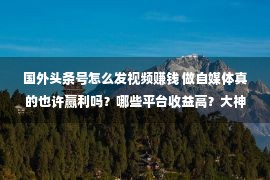 国外头条号怎么发视频赚钱 做自媒体真的也许赢利吗？哪些平台收益高？大神怎样玩？