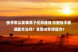 快手怎么发表房子视频赚钱 拉新快手极速版合法吗？全部该怎样操作？