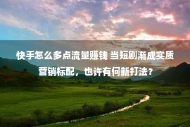 快手怎么多点流量赚钱 当短剧渐成实质营销标配，也许有何新打法？