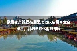 欧易资产管理在哪里:OKEx启用中文名欧易，开启全球化战略布局