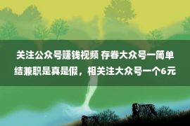 关注公众号赚钱视频 存眷大众号一简单结兼职是真是假，相关注大众号一个6元的好事？