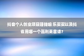 抖音个人创业项目赚钱嘛 乐买买以及抖省用哪一个赢利更靠谱？