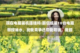 现在电脑装机赚钱吗:朋侣组装10台电脑想捞油水，找我竞争还带我赔钱，我能这么干吗？