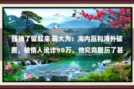 赚钱了留起来 蒋大为：海内赢利海外破费，被情人讹诈90万，他究竟履历了甚么