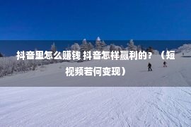 抖音里怎么赚钱 抖音怎样赢利的？（短视频若何变现）