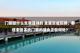 门窗做什么生意赚钱的 全屋定成品牌，都结束做系统门窗的缘由正在何处？