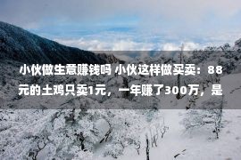 小伙做生意赚钱吗 小伙这样做买卖：88元的土鸡只卖1元，一年赚了300万，是真是假？