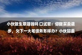 小伙做生意赚钱吗 口试官：你做买卖退步，欠下一大笔债务怎样办？小伙回覆被录取