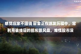 感觉庄家不赚钱 田舍正在派发历程中，常利用骗线目的排斥跟风盘，难怪股市没有赢利