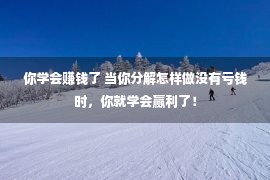 你学会赚钱了 当你分解怎样做没有亏钱时，你就学会赢利了！