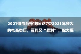 2021做电商赚钱吗 这7类2021年会火的电商类目，赢利又“暴利”，你大概还没有分解！