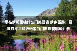 想在梦幻赚钱什么门派赚钱 梦乡西游：最顺应平平易近玩家的门派都有哪些？参预较低却能多赢利