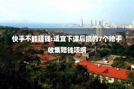 快手不能赚钱:适宜下课后搞的7个抢手收集赔钱项纲