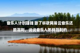 音乐人计划赚钱 除了听歌网易云音乐还能赢利，说说音乐人怎样赢利的