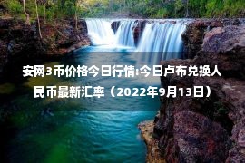 安网3币价格今日行情:今日卢布兑换人民币最新汇率（2022年9月13日）