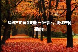  房地产的黄金时期一经停止，我该若何买房？