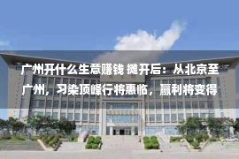 广州开什么生意赚钱 摊开后：从北京至广州，习染顶峰行将惠临，赢利将变得尤其容易？