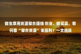 做生意用资源整合赚钱 创业、做买卖，若何靠“整合资源”来赢利？一文说透