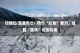 日常红:玉溪元江：四个“红色”聚力，赋能“四优”社区创建