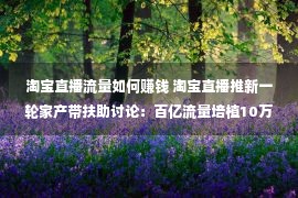 淘宝直播流量如何赚钱 淘宝直播推新一轮家产带扶助讨论：百亿流量培植10万个账号、20万新主播