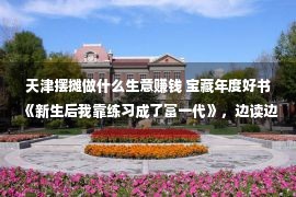 天津摆摊做什么生意赚钱 宝藏年度好书《新生后我靠练习成了富一代》，边读边设想恋情最美的式样！