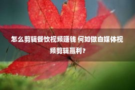 怎么剪辑餐饮视频赚钱 何如做自媒体视频剪辑赢利？