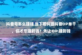 抖音号怎么赚钱 当下若何跟抖音DP单干，你才华赚到钱？先让 DP 赚到钱