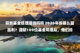 投资基金经理赚钱吗吗 2020年投甚么最赢利？调研100位基金司理后，他们给了“三条干线”