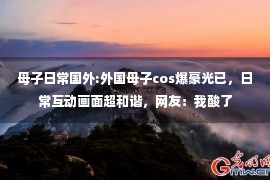 母子日常国外:外国母子cos爆豪光已，日常互动画面超和谐，网友：我酸了