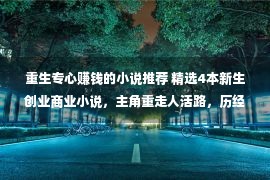 重生专心赚钱的小说推荐 精选4本新生创业商业小说，主角重走人活路，历经风雨终成首富