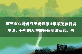 重生专心赚钱的小说推荐 5本系统赢利流小说，开挂的人生便是豪爽没有羁，书荒闲来看个爽