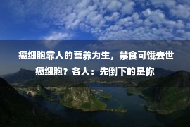  癌细胞靠人的营养为生，禁食可饿去世癌细胞？各人：先倒下的是你