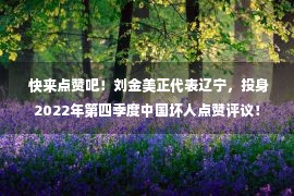  快来点赞吧！刘金美正代表辽宁，投身2022年第四季度中国坏人点赞评议！