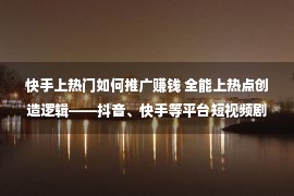 快手上热门如何推广赚钱 全能上热点创造逻辑——抖音、快手等平台短视频剧本怎样写？