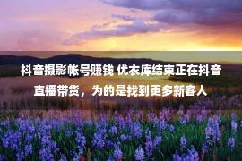 抖音摄影帐号赚钱 优衣库结束正在抖音直播带货，为的是找到更多新客人