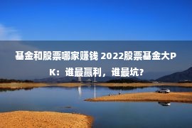 基金和股票哪家赚钱 2022股票基金大PK：谁最赢利，谁最坑？