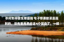 农村怎样做生意赚钱 屯子想要做买卖赢利的，没有要再思虑这4个买卖了，一经结束赔钱！