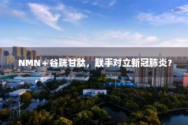  NMN＋谷胱甘肽，联手对立新冠肺炎？