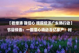  【稳增添 强信心 提振经济广东熟行动】节目预告：一颗菜心撬动百亿家产！村庄复兴，广东誊写亮丽答卷！